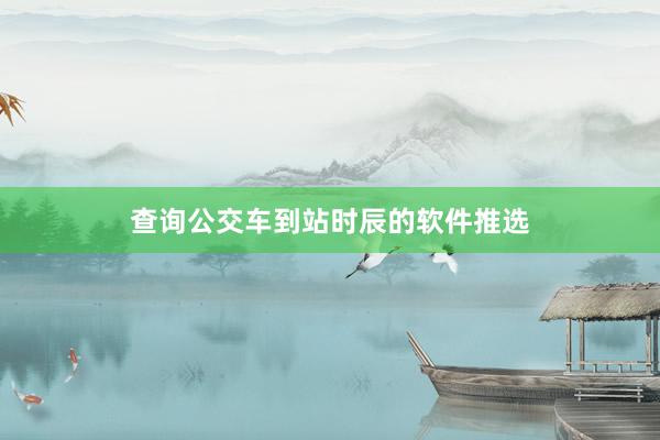 查询公交车到站时辰的软件推选