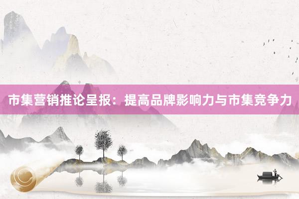 市集营销推论呈报：提高品牌影响力与市集竞争力